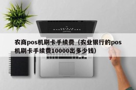 农商pos机刷卡手续费（农业银行的pos机刷卡手续费10000出多少钱）