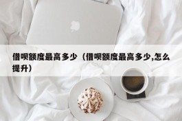 借呗额度最高多少（借呗额度最高多少,怎么提升）