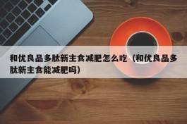和优良品多肽新主食减肥怎么吃（和优良品多肽新主食能减肥吗）