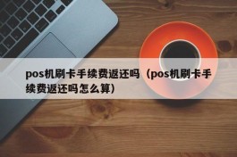 pos机刷卡手续费返还吗（pos机刷卡手续费返还吗怎么算）