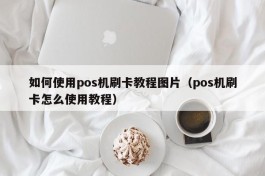 如何使用pos机刷卡教程图片（pos机刷卡怎么使用教程）