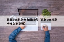 银联pos机刷卡有限额吗（银联pos机刷卡多久能到账）