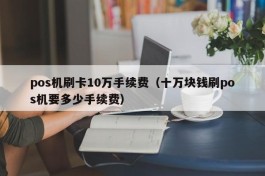 pos机刷卡10万手续费（十万块钱刷pos机要多少手续费）