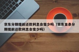 京东分期提前还款利息会变少吗（京东金条分期提前还款利息会变少吗）