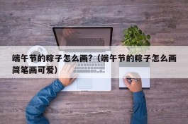 端午节的粽子怎么画?（端午节的粽子怎么画简笔画可爱）