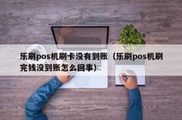 乐刷pos机刷卡没有到账（乐刷pos机刷完钱没到账怎么回事）