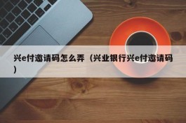 兴e付邀请码怎么弄（兴业银行兴e付邀请码）