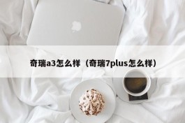 奇瑞a3怎么样（奇瑞7plus怎么样）
