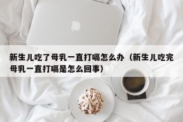 新生儿吃了母乳一直打嗝怎么办（新生儿吃完母乳一直打嗝是怎么回事）