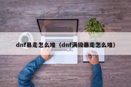 dnf暴走怎么堆（dnf满级暴走怎么堆）