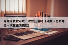 分期乐贷款可以一次性还清吗（分期乐怎么才能一次性还清贷款）