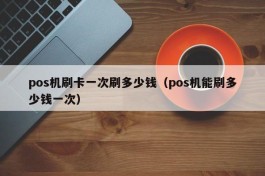 pos机刷卡一次刷多少钱（pos机能刷多少钱一次）