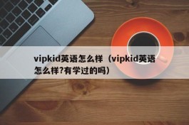 vipkid英语怎么样（vipkid英语怎么样?有学过的吗）