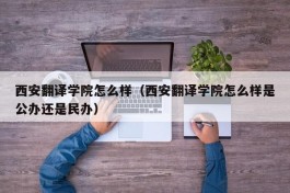 西安翻译学院怎么样（西安翻译学院怎么样是公办还是民办）