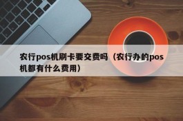 农行pos机刷卡要交费吗（农行办的pos机都有什么费用）