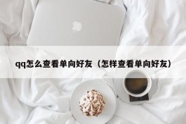 qq怎么查看单向好友（怎样查看单向好友）