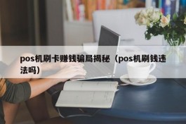 pos机刷卡赚钱骗局揭秘（pos机刷钱违法吗）