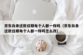 京东白条还款日期每个人都一样吗（京东白条还款日期每个人都一样吗怎么改）