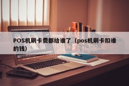 POS机刷卡费都给谁了（pos机刷卡扣谁的钱）