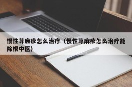 慢性荨麻疹怎么治疗（慢性荨麻疹怎么治疗能除根中医）