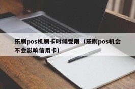 乐刷pos机刷卡时候受限（乐刷pos机会不会影响信用卡）