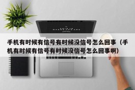 手机有时候有信号有时候没信号怎么回事（手机有时候有信号有时候没信号怎么回事啊）