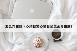 怎么弄主题（心动日常心情日记怎么弄主题）