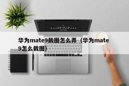 华为mate9截图怎么弄（华为mate 9怎么截图）