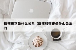 康熙雍正是什么关系（康熙和雍正是什么关系?）