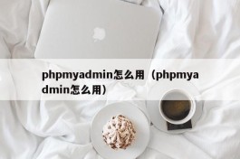 phpmyadmin怎么用（phpmyadmin怎么用）