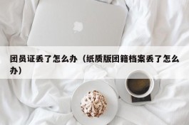 团员证丢了怎么办（纸质版团籍档案丢了怎么办）