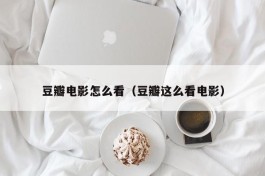 豆瓣电影怎么看（豆瓣这么看电影）