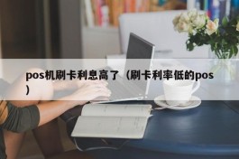 pos机刷卡利息高了（刷卡利率低的pos）