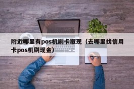 附近哪里有pos机刷卡取现（去哪里找信用卡pos机刷现金）