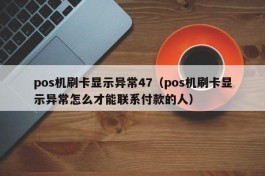 pos机刷卡显示异常47（pos机刷卡显示异常怎么才能联系付款的人）