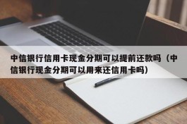 中信银行信用卡现金分期可以提前还款吗（中信银行现金分期可以用来还信用卡吗）