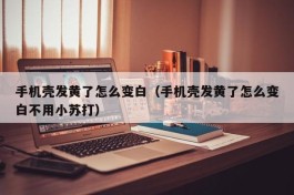 手机壳发黄了怎么变白（手机壳发黄了怎么变白不用小苏打）