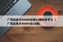 广发信用卡50000分期24期利息多少（广发信用卡40000分24期）