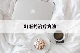 幻听的治疗方法(治幻听十大好方法)