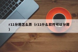 r11分屏怎么弄（r11什么软件可以分屏）