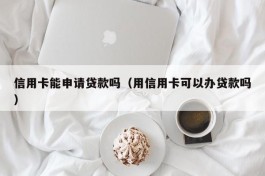 信用卡能申请贷款吗（用信用卡可以办贷款吗）