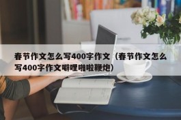 春节作文怎么写400字作文（春节作文怎么写400字作文噼哩啪啦鞭炮）