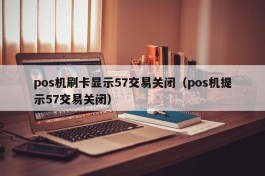pos机刷卡显示57交易关闭（pos机提示57交易关闭）