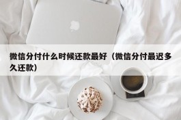 微信分付什么时候还款最好（微信分付最迟多久还款）