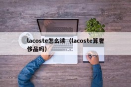 lacoste怎么读（lacoste算奢侈品吗）