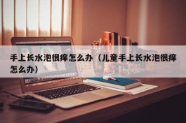 手上长水泡很痒怎么办（儿童手上长水泡很痒怎么办）
