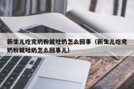 新生儿吃完奶粉就吐奶怎么回事（新生儿吃完奶粉就吐奶怎么回事儿）