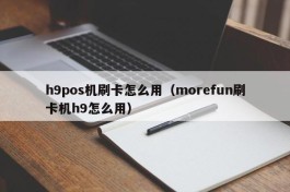 h9pos机刷卡怎么用（morefun刷卡机h9怎么用）