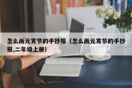 怎么画元宵节的手抄报（怎么画元宵节的手抄报,二年级上册）