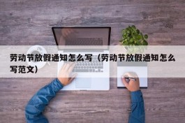 劳动节放假通知怎么写（劳动节放假通知怎么写范文）